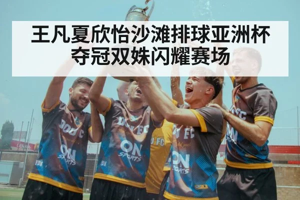 王凡夏欣怡沙滩排球亚洲杯夺冠双姝闪耀赛场