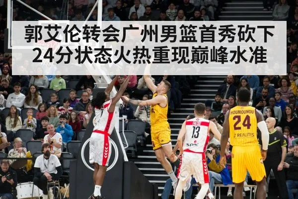 郭艾伦转会广州男篮首秀砍下24分状态火热重现巅峰水准