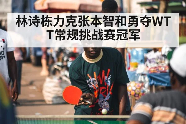 林诗栋力克张本智和勇夺WTT常规挑战赛冠军